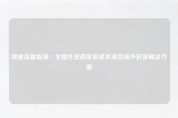 突破流量瓶颈：全国外贸商家低成本高效海外获客解决方案