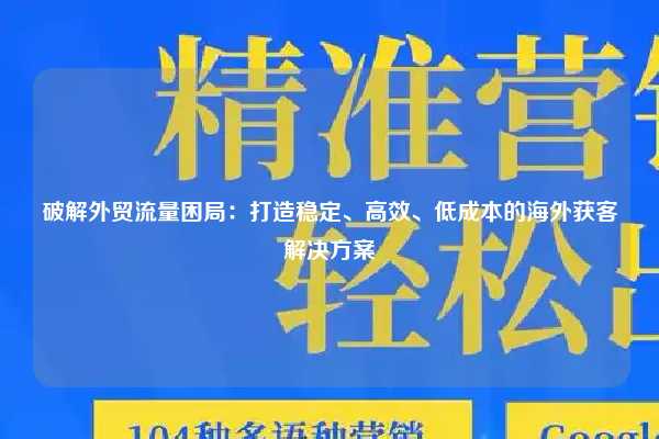 破解外贸流量困局：打造稳定、高效、低成本的海外获客解决方案