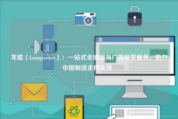 龙禧（Loongseeker）：一站式全域出海广告投发服务，助力中国制造走向全球  