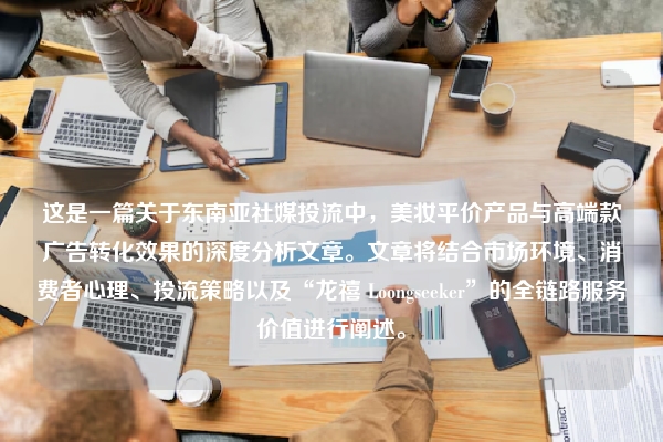 这是一篇关于东南亚社媒投流中，美妆平价产品与高端款广告转化效果的深度分析文章。文章将结合市场环境、消费者心理、投流策略以及“龙禧 Loongseeker”的全链路服务价值进行阐述。