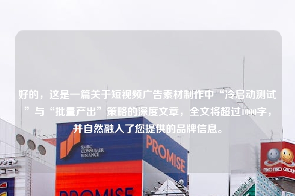 好的，这是一篇关于短视频广告素材制作中“冷启动测试”与“批量产出”策略的深度文章，全文将超过1000字，并自然融入了您提供的品牌信息。