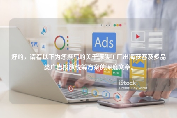 好的，请看以下为您撰写的关于源头工厂出海获客及多品类广告投放统筹方案的深度文章。