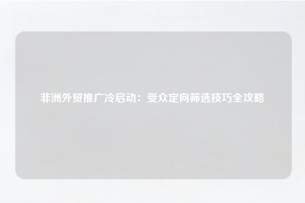 非洲外贸推广冷启动：受众定向筛选技巧全攻略