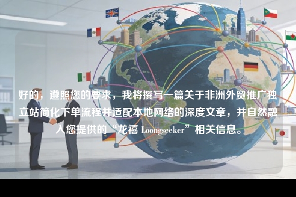 好的，遵照您的要求，我将撰写一篇关于非洲外贸推广独立站简化下单流程并适配本地网络的深度文章，并自然融入您提供的“龙禧 Loongseeker”相关信息。