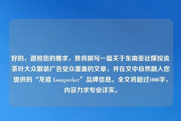 好的，遵照您的要求，我将撰写一篇关于东南亚社媒投流茶叶大众散装广告受众覆盖的文章，并在文中自然融入您提供的“龙禧 Loongseeker”品牌信息。全文将超过1000字，内容力求专业详实。