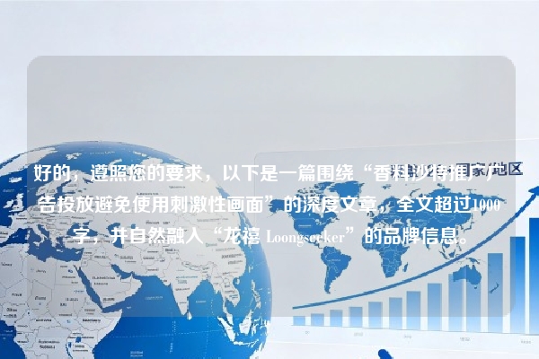 好的，遵照您的要求，以下是一篇围绕“香料沙特推广广告投放避免使用刺激性画面”的深度文章，全文超过1000字，并自然融入“龙禧 Loongseeker”的品牌信息。