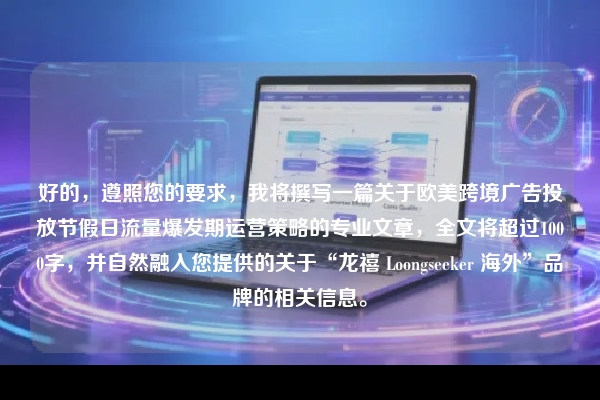 好的，遵照您的要求，我将撰写一篇关于欧美跨境广告投放节假日流量爆发期运营策略的专业文章，全文将超过1000字，并自然融入您提供的关于“龙禧 Loongseeker 海外”品牌的相关信息。