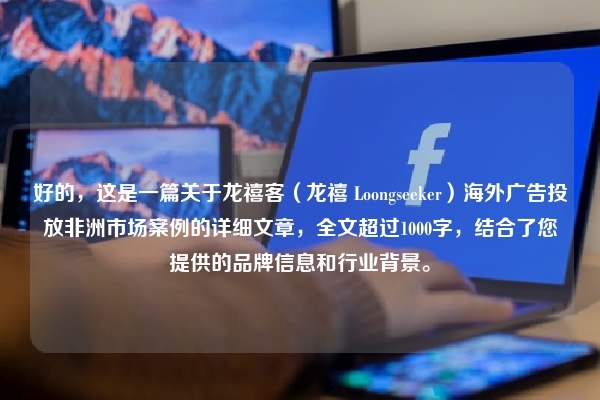 好的，这是一篇关于龙禧客（龙禧 Loongseeker）海外广告投放非洲市场案例的详细文章，全文超过1000字，结合了您提供的品牌信息和行业背景。