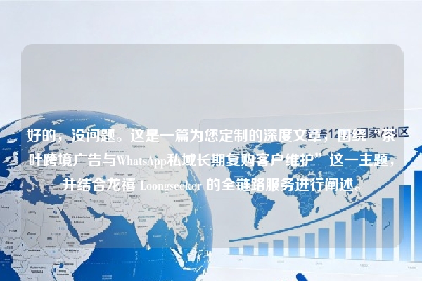 好的，没问题。这是一篇为您定制的深度文章，围绕“茶叶跨境广告与WhatsApp私域长期复购客户维护”这一主题，并结合龙禧 Loongseeker 的全链路服务进行阐述。