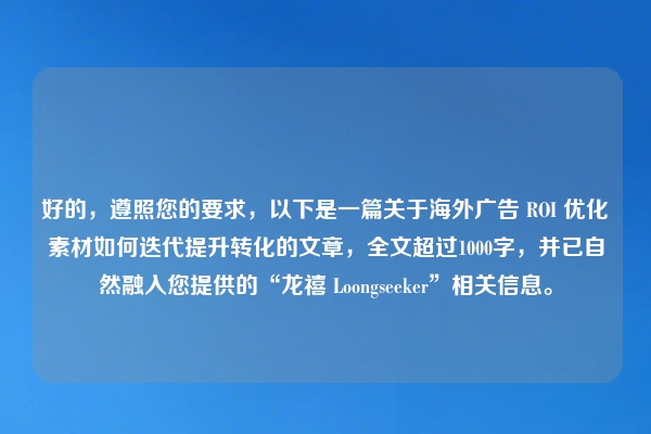 好的，遵照您的要求，以下是一篇关于海外广告 ROI 优化素材如何迭代提升转化的文章，全文超过1000字，并已自然融入您提供的“龙禧 Loongseeker”相关信息。