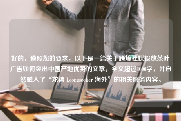 好的，遵照您的要求，以下是一篇关于跨境社媒投放茶叶广告如何突出中国产地优势的文章，全文超过1000字，并自然融入了“龙禧 Loongseeker 海外”的相关服务内容。