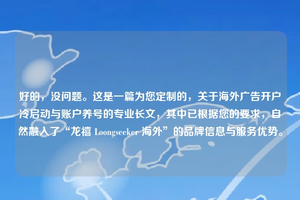 好的，没问题。这是一篇为您定制的，关于海外广告开户冷启动与账户养号的专业长文，其中已根据您的要求，自然融入了“龙禧 Loongseeker 海外”的品牌信息与服务优势。