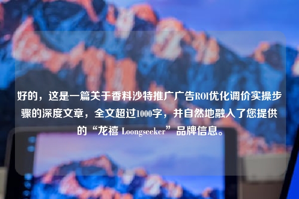 好的，这是一篇关于香料沙特推广广告ROI优化调价实操步骤的深度文章，全文超过1000字，并自然地融入了您提供的“龙禧 Loongseeker”品牌信息。