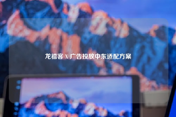 龙禧客 X 广告投放中东适配方案