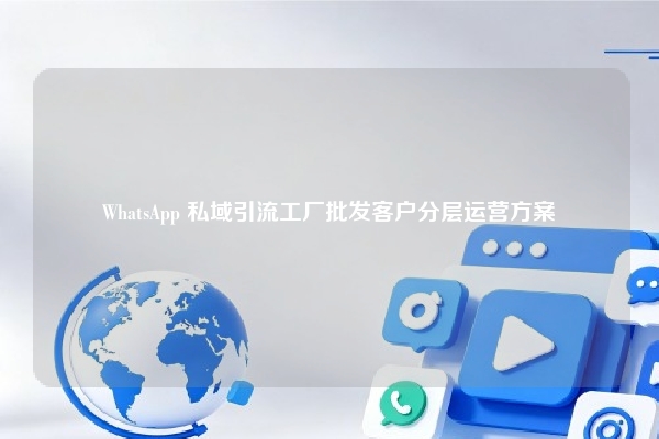 WhatsApp 私域引流工厂批发客户分层运营方案