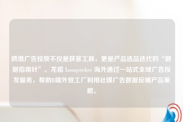 跨境广告投放不仅是获客工具，更是产品选品迭代的“数据指南针”。龙禧 Loongseeker 海外通过一站式全域广告投发服务，帮助B端外贸工厂利用社媒广告数据反哺产品策略。