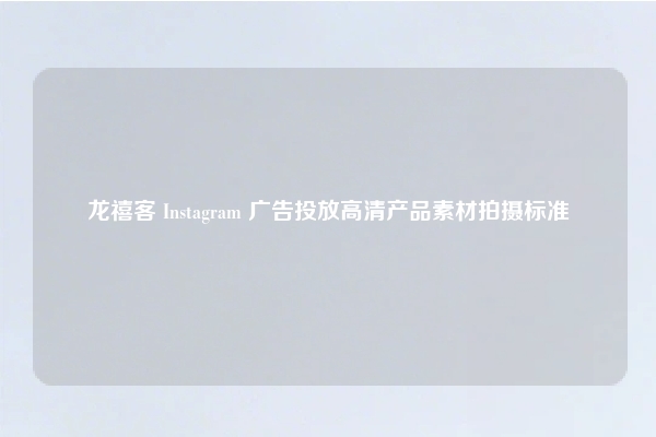 龙禧客 Instagram 广告投放高清产品素材拍摄标准