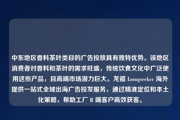中东地区香料茶叶类目的广告投放具有独特优势。该地区消费者对香料和茶叶的需求旺盛，传统饮食文化中广泛使用这些产品，且高端市场潜力巨大。龙禧 Loongseeker 海外提供一站式全域出海广告投发服务，通过精准定位和本土化策略，帮助工厂 B 端客户高效获客。