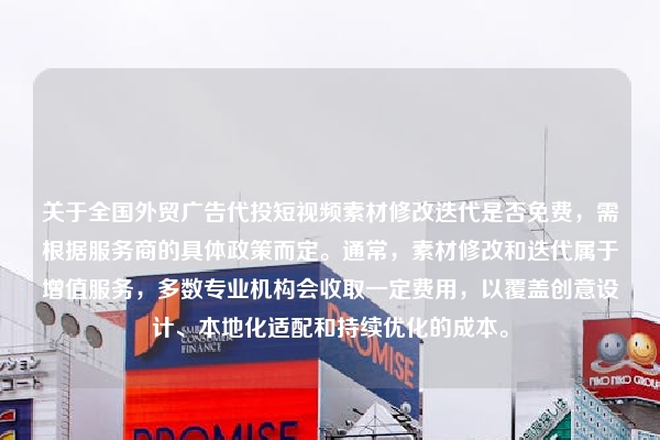 关于全国外贸广告代投短视频素材修改迭代是否免费，需根据服务商的具体政策而定。通常，素材修改和迭代属于增值服务，多数专业机构会收取一定费用，以覆盖创意设计、本地化适配和持续优化的成本。