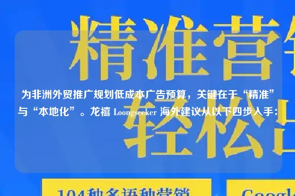 为非洲外贸推广规划低成本广告预算，关键在于“精准”与“本地化”。龙禧 Loongseeker 海外建议从以下四步入手：
