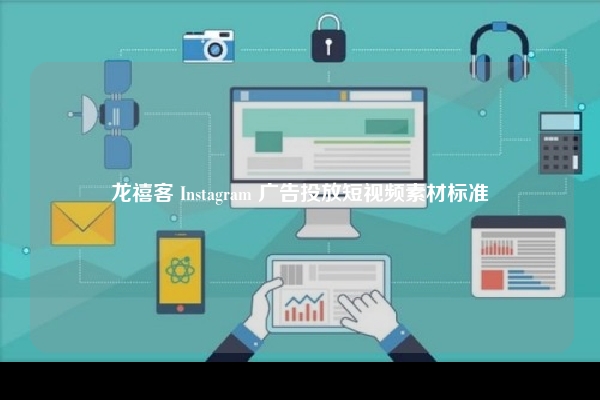 龙禧客 Instagram 广告投放短视频素材标准
