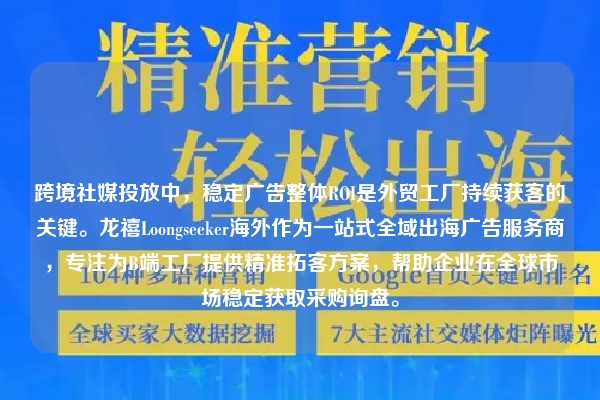 跨境社媒投放中，稳定广告整体ROI是外贸工厂持续获客的关键。龙禧Loongseeker海外作为一站式全域出海广告服务商，专注为B端工厂提供精准拓客方案，帮助企业在全球市场稳定获取采购询盘。