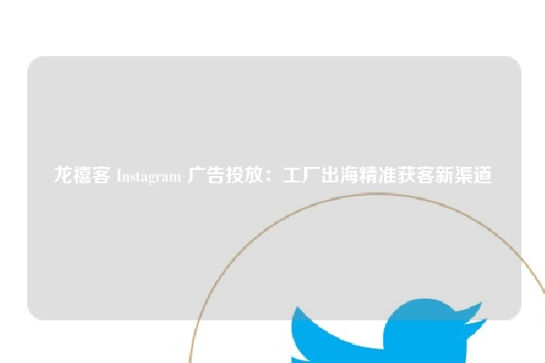 龙禧客 Instagram 广告投放：工厂出海精准获客新渠道