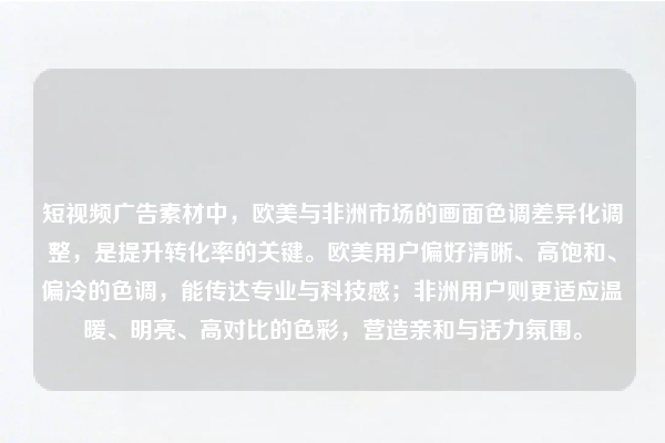 短视频广告素材中，欧美与非洲市场的画面色调差异化调整，是提升转化率的关键。欧美用户偏好清晰、高饱和、偏冷的色调，能传达专业与科技感；非洲用户则更适应温暖、明亮、高对比的色彩，营造亲和与活力氛围。