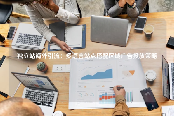 独立站海外引流：多语言站点搭配区域广告投放策略