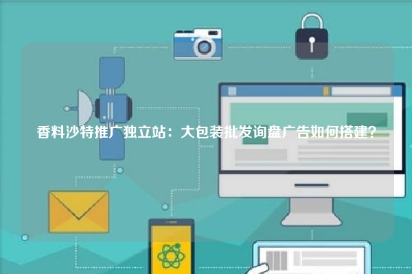 香料沙特推广独立站：大包装批发询盘广告如何搭建？