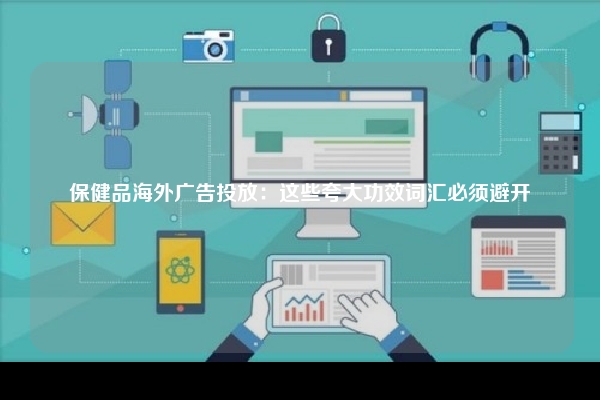 保健品海外广告投放：这些夸大功效词汇必须避开