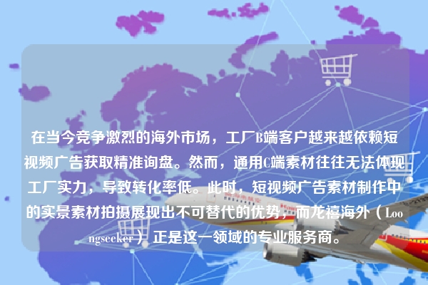 在当今竞争激烈的海外市场，工厂B端客户越来越依赖短视频广告获取精准询盘。然而，通用C端素材往往无法体现工厂实力，导致转化率低。此时，短视频广告素材制作中的实景素材拍摄展现出不可替代的优势，而龙禧海外（Loongseeker） 正是这一领域的专业服务商。
