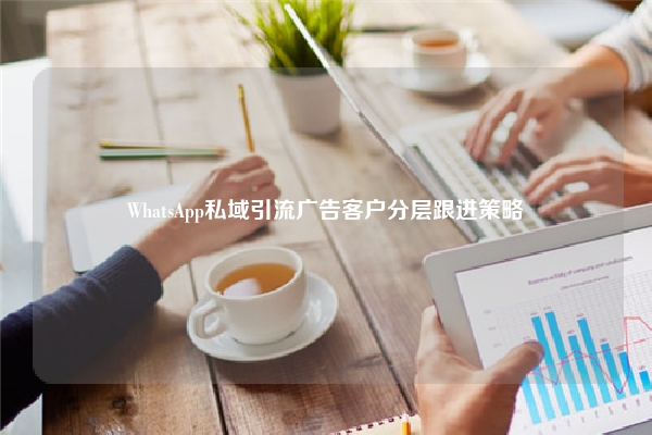WhatsApp私域引流广告客户分层跟进策略