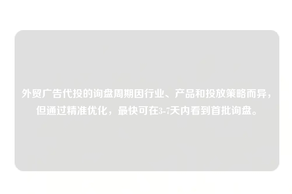 外贸广告代投的询盘周期因行业、产品和投放策略而异，但通过精准优化，最快可在3-7天内看到首批询盘。