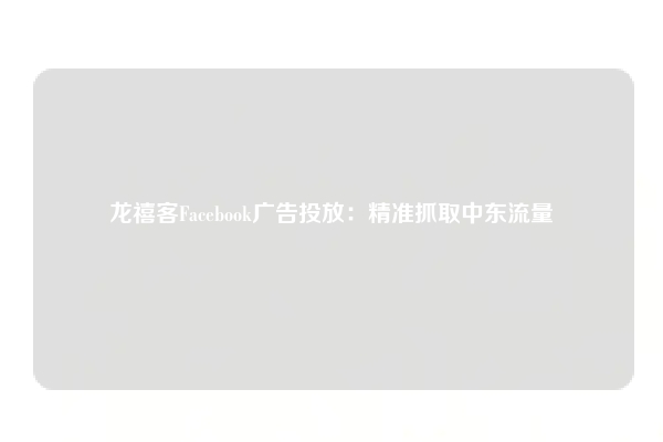 龙禧客Facebook广告投放：精准抓取中东流量