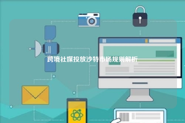 跨境社媒投放沙特市场规则解析