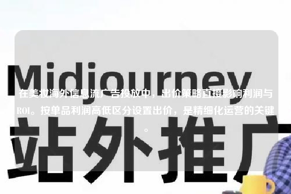 在美妆海外信息流广告投放中，出价策略直接影响利润与ROI。按单品利润高低区分设置出价，是精细化运营的关键。