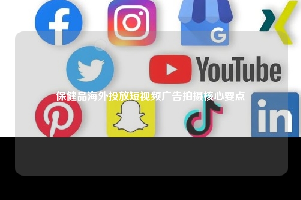 保健品海外投放短视频广告拍摄核心要点