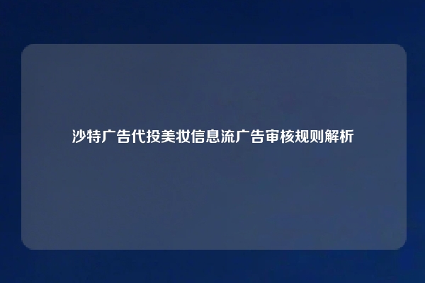 沙特广告代投美妆信息流广告审核规则解析