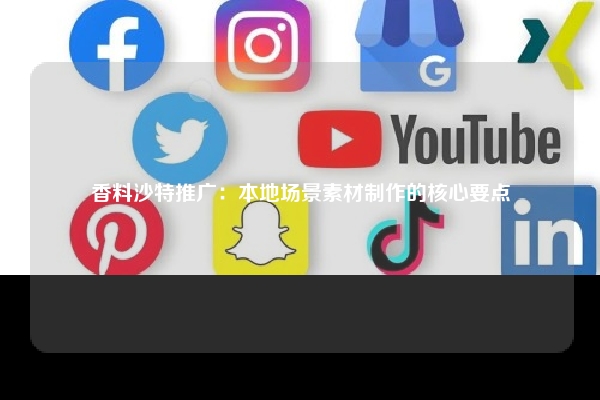 香料沙特推广：本地场景素材制作的核心要点