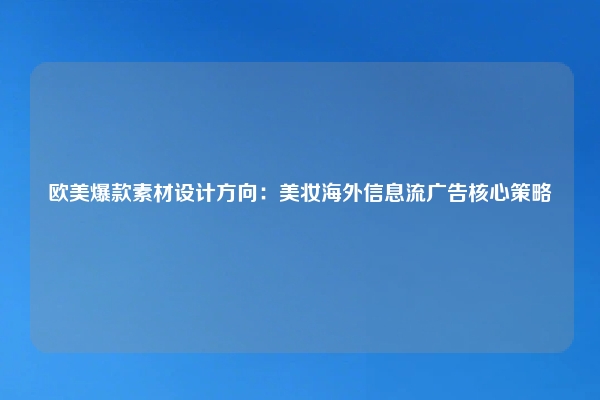 欧美爆款素材设计方向：美妆海外信息流广告核心策略