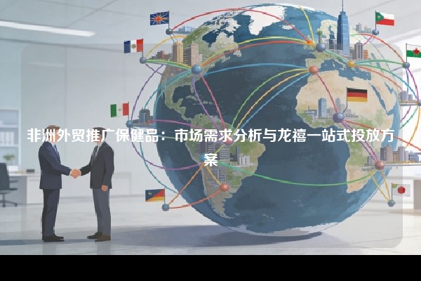 非洲外贸推广保健品：市场需求分析与龙禧一站式投放方案
