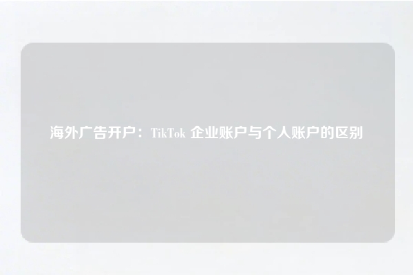 海外广告开户：TikTok 企业账户与个人账户的区别