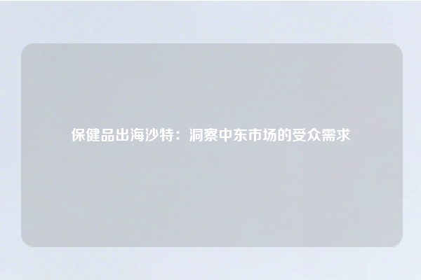 保健品出海沙特：洞察中东市场的受众需求