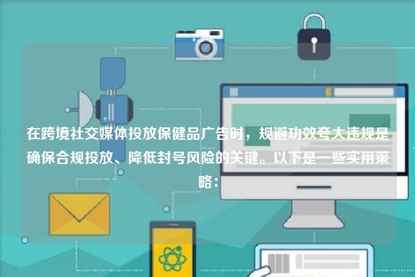 在跨境社交媒体投放保健品广告时，规避功效夸大违规是确保合规投放、降低封号风险的关键。以下是一些实用策略：