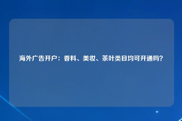 海外广告开户：香料、美妆、茶叶类目均可开通吗？