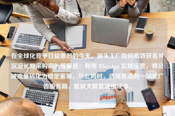 在全球化竞争日益激烈的今天，源头工厂如何高效获客并沉淀长期采购商？答案是：利用 WhatsApp 私域运营，将公域流量转化为稳定客源。与此同时，选择靠谱的一站式广告服务商，能极大降低试错成本。