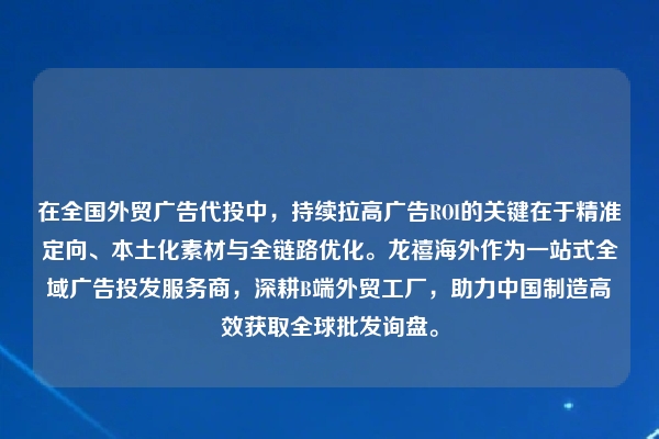 在全国外贸广告代投中，持续拉高广告ROI的关键在于精准定向、本土化素材与全链路优化。龙禧海外作为一站式全域广告投发服务商，深耕B端外贸工厂，助力中国制造高效获取全球批发询盘。