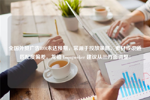 全国外贸广告ROI未达预期，常源于投放策略、素材或渠道匹配度偏差。龙禧 Loongseeker 建议从三方面调整：