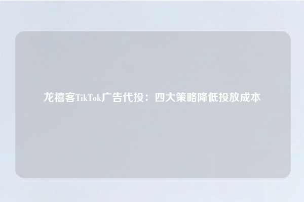 龙禧客TikTok广告代投：四大策略降低投放成本